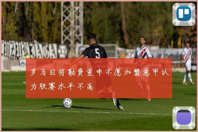 罗马旧将勒费重申不愿加盟意甲认为联赛水平不高