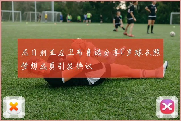 尼日利亚后卫布鲁诺分享C罗球衣照梦想成真引发热议