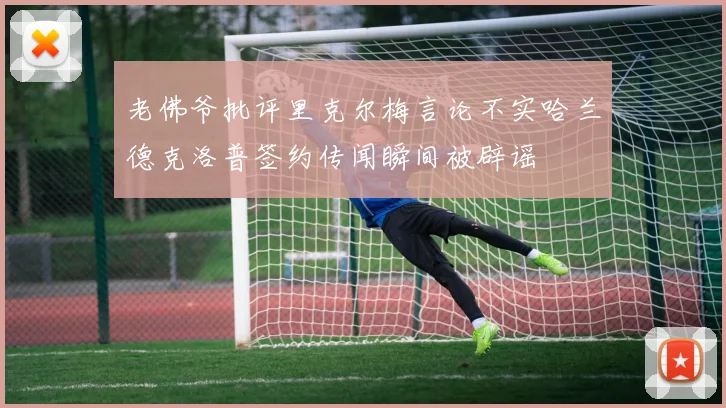 老佛爷批评里克尔梅言论不实哈兰德克洛普签约传闻瞬间被辟谣