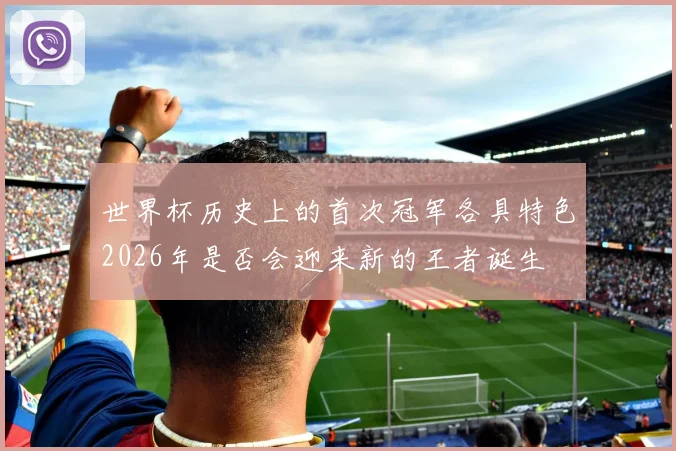 世界杯历史上的首次冠军各具特色2026年是否会迎来新的王者诞生