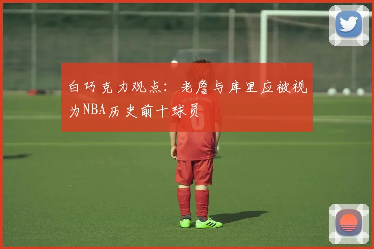 白巧克力观点：老詹与库里应被视为NBA历史前十球员
