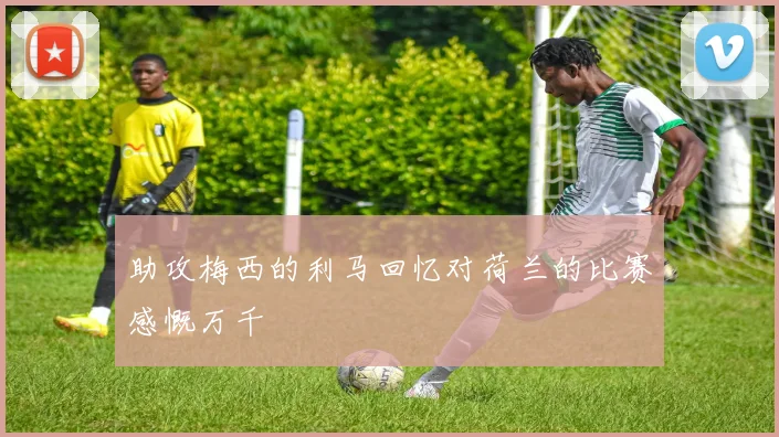 助攻梅西的利马回忆对荷兰的比赛感慨万千
