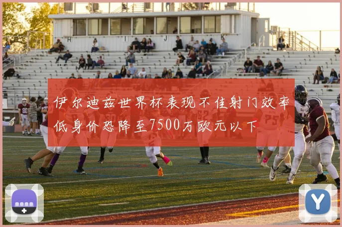 伊尔迪兹世界杯表现不佳射门效率低身价恐降至7500万欧元以下