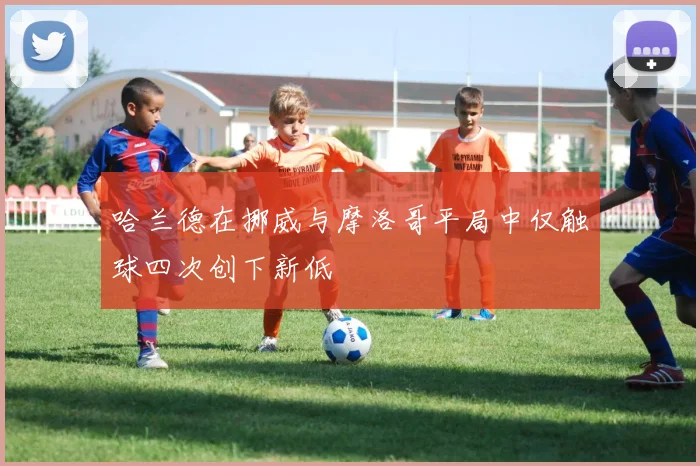 哈兰德在挪威与摩洛哥平局中仅触球四次创下新低