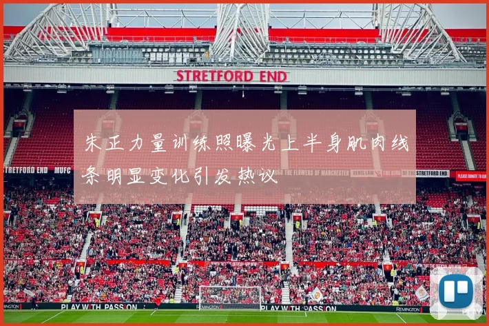 朱正力量训练照曝光上半身肌肉线条明显变化引发热议