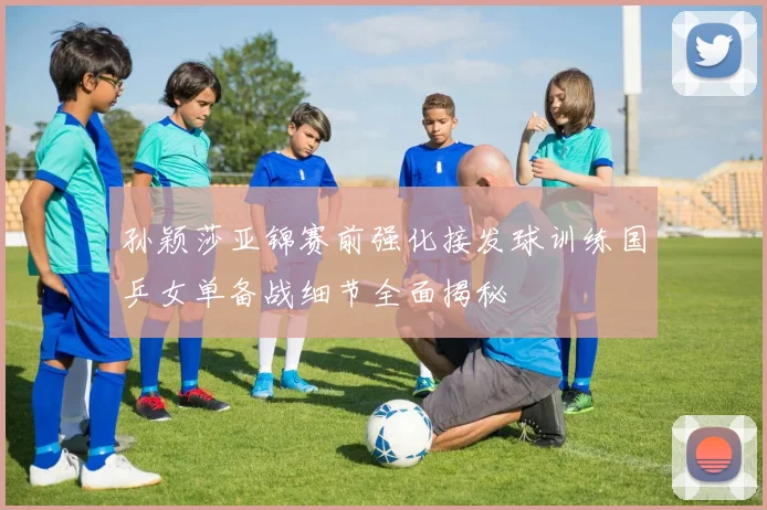 孙颖莎亚锦赛前强化接发球训练国乒女单备战细节全面揭秘