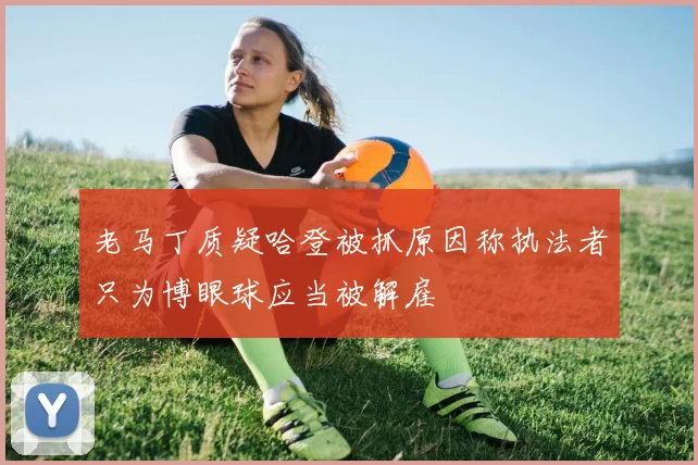 老马丁质疑哈登被抓原因称执法者只为博眼球应当被解雇