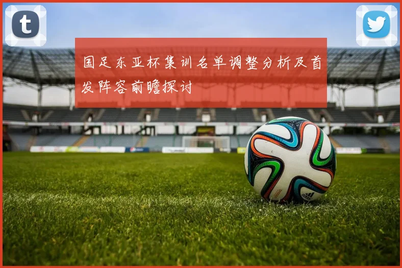 国足东亚杯集训名单调整分析及首发阵容前瞻探讨