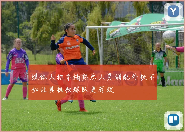 媒体人称李楠熟悉人员调配外教不如让其执教球队更有效