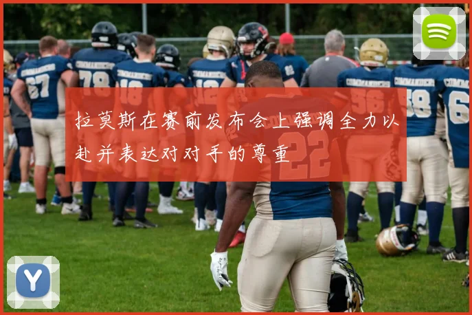 拉莫斯在赛前发布会上强调全力以赴并表达对对手的尊重