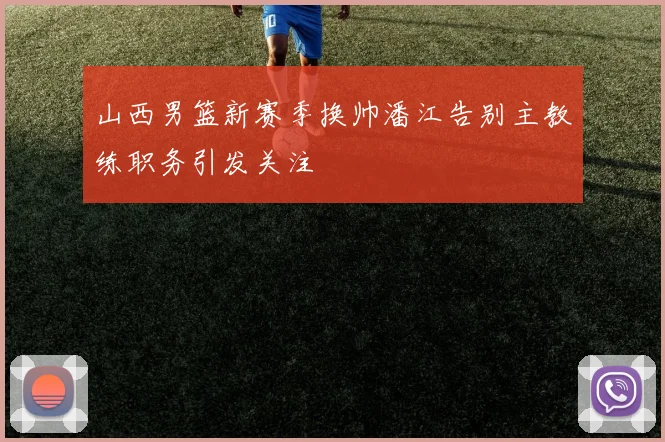 山西男篮新赛季换帅潘江告别主教练职务引发关注