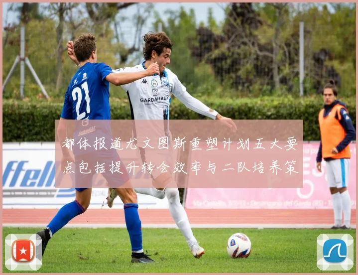 都体报道尤文图斯重塑计划五大要点包括提升转会效率与二队培养策略