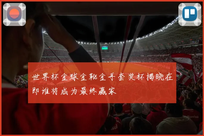 世界杯金球金靴金手套奖杯揭晓在即谁将成为最终赢家