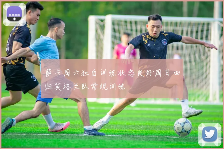 萨卡周六独自训练状态良好周日回归英格兰队常规训练