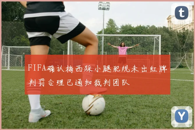 FIFA确认梅西踩小腿犯规未出红牌判罚合理已通知裁判团队