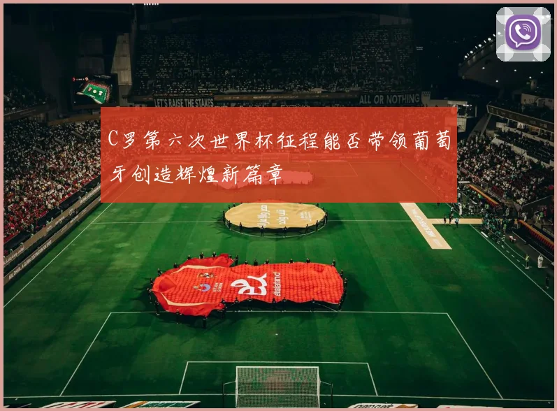 C罗第六次世界杯征程能否带领葡萄牙创造辉煌新篇章