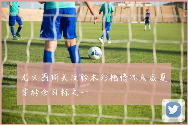 尤文图斯关注铃木彩艳情况或成夏季转会目标之一