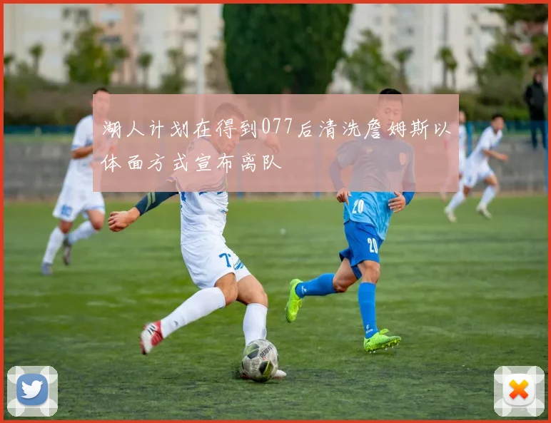 湖人计划在得到077后清洗詹姆斯以体面方式宣布离队